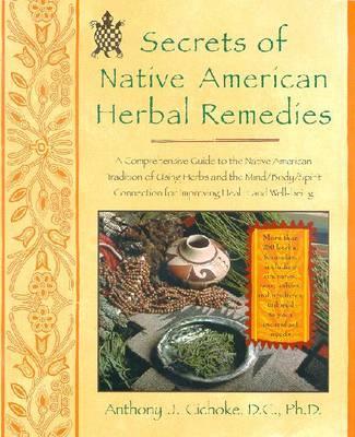 Secrets of Native American Herbal Remedies: A Comprehensive Guide to the Native American Tradition of Using Herbs and the Mind/Body/Spirit Connection - Anthony J. Cichoke