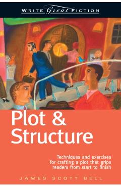 Plot & Structure: Techniques and Exercises for Crafting a Plot That Grips Readers from Start to Finish - James Scott Bell
