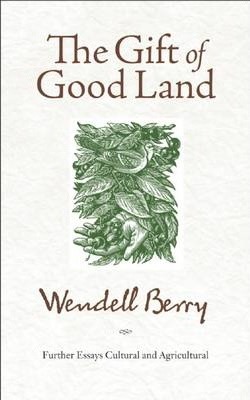The Gift of Good Land: Further Essays Cultural and Agricultural - Wendell Berry