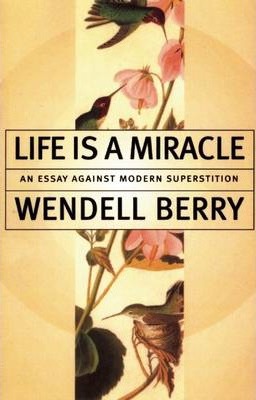 Life is a Miracle: An Essay Against Modern Superstition - Wendell Berry