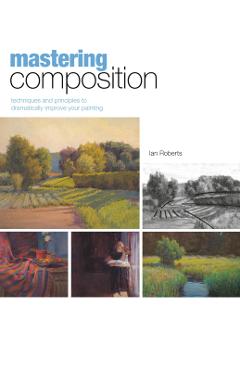 Mastering Composition: Techniques and Principles to Dramatically Improve Your Painting - Ian Roberts
