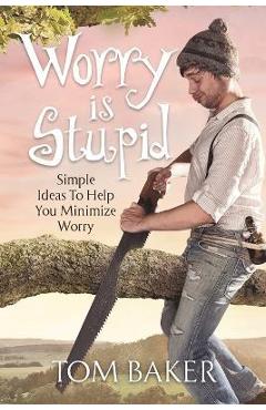 Coperta cărții 'Worry is Stupid: Simple Ideas To Help You Minimize Worry - Tom Baker'
