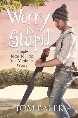 Coperta cărții 'Worry is Stupid: Simple Ideas To Help You Minimize Worry - Tom Baker'