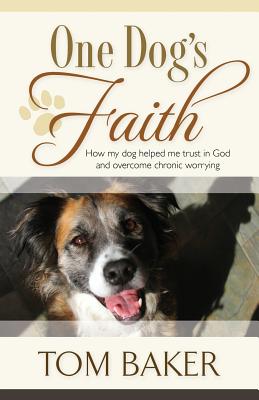 One Dog's Faith: How my dog helped me trust in God and overcome chronic worrying - Tom Baker