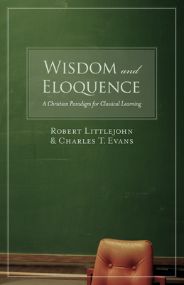 Wisdom and Eloquence: A Christian Paradigm for Classical Learning - Robert Littlejohn