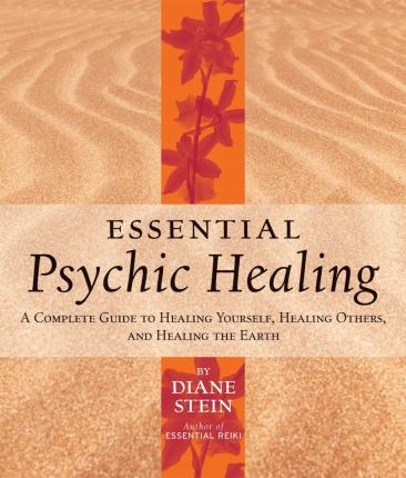 Essential Psychic Healing: A Complete Guide to Healing Yourself, Healing Others, and Healing the Earth - Diane Stein