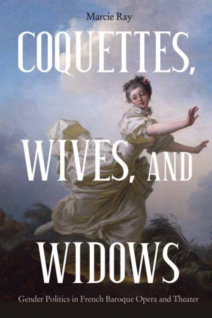 Coquettes, Wives, and Widows: Gender Politics in French Baroque Opera and Theater - Marcie Ray