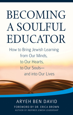 Becoming a Soulful Educator: How to Bring Jewish Learning from Our Minds, to Our Hearts, to Our Souls--And Into Our Lives - Rabbi Aryeh Ben David