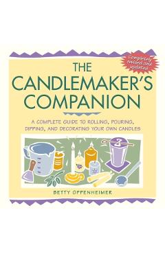 The Candlemaker's Companion: A Complete Guide to Rolling, Pouring, Dipping, and Decorating Your Own Candles - Betty Oppenheimer