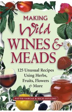 Making Wild Wines & Meads: 125 Unusual Recipes Using Herbs, Fruits, Flowers & More - Rich Gulling