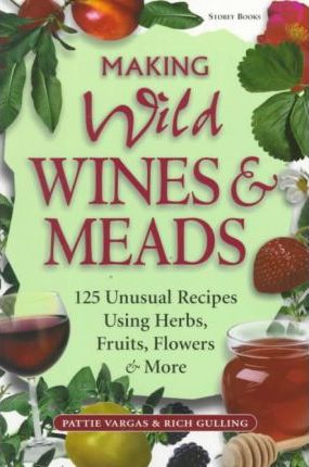 Making Wild Wines & Meads: 125 Unusual Recipes Using Herbs, Fruits, Flowers & More - Rich Gulling