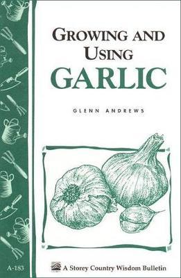 Growing and Using Garlic: Storey's Country Wisdom Bulletin A-183 - Glenn Andrews