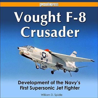 Vought F-8 Crusader: Development of the Navy's First Supersonic Jet Fighter - Bill Spidle