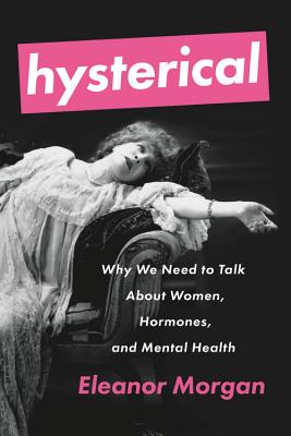 Hysterical: Why We Need to Talk about Women, Hormones, and Mental Health - Eleanor Morgan