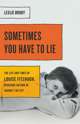 Sometimes You Have to Lie: The Life and Times of Louise Fitzhugh, Renegade Author of Harriet the Spy - Leslie Brody