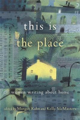 This Is the Place: Women Writing about Home - Margot Kahn