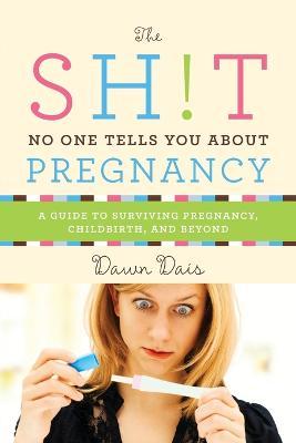 The Sh!t No One Tells You about Pregnancy: A Guide to Surviving Pregnancy, Childbirth, and Beyond - Dawn Dais