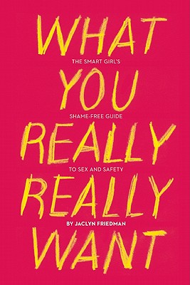 What You Really Really Want: The Smart Girl's Shame-Free Guide to Sex and Safety - Jaclyn Friedman