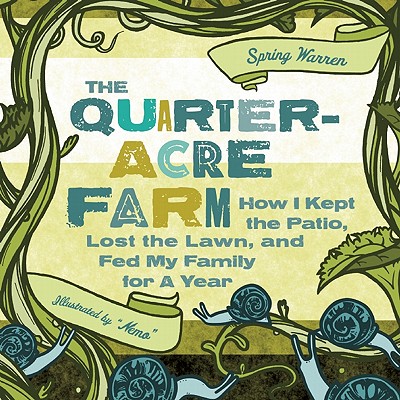 The Quarter-Acre Farm: How I Kept the Patio, Lost the Lawn, and Fed My Family for a Year - Spring Warren