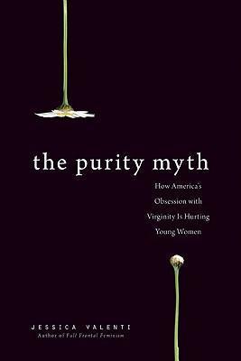The Purity Myth: How America's Obsession with Virginity Is Hurting Young Women - Jessica Valenti