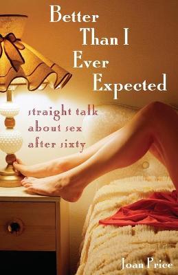 Better Than I Ever Expected: Straight Talk about Sex After Sixty - Joan Price