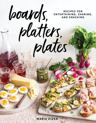 Boards, Platters, Plates: Recipes for Entertaining, Sharing, and Snacking - Maria Zizka