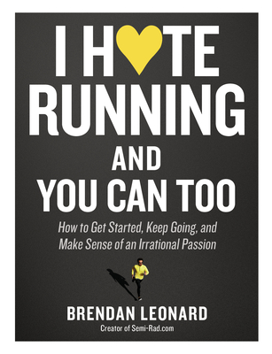 I Hate Running and You Can Too: How to Get Started, Keep Going, and Make Sense of an Irrational Passion - Brendan Leonard