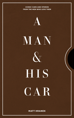 A Man & His Car: Iconic Cars and Stories from the Men Who Love Them - Matt Hranek