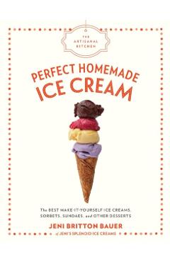 The Artisanal Kitchen: Perfect Homemade Ice Cream: The Best Make-It-Yourself Ice Creams, Sorbets, Sundaes, and Other Desserts - Jeni Britton Bauer