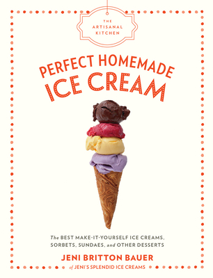 The Artisanal Kitchen: Perfect Homemade Ice Cream: The Best Make-It-Yourself Ice Creams, Sorbets, Sundaes, and Other Desserts - Jeni Britton Bauer