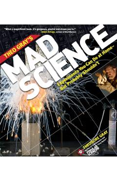 Theo Gray's Mad Science: Experiments You Can Do at Home, But Probably Shouldn't - Theodore Gray