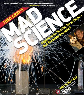 Theo Gray's Mad Science: Experiments You Can Do at Home, But Probably Shouldn't - Theodore Gray