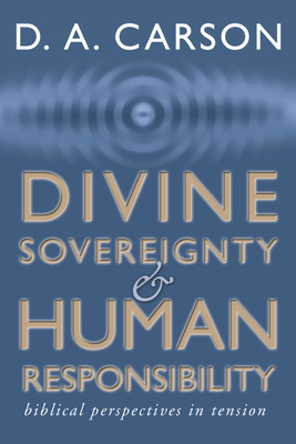 Divine Sovereignty and Human Responsibility: Biblical Perspective in Tension - D. A. Carson