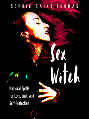 Sex Witch: Magickal Spells for Love, Lust, and Self-Protection - Sophie Saint Thomas