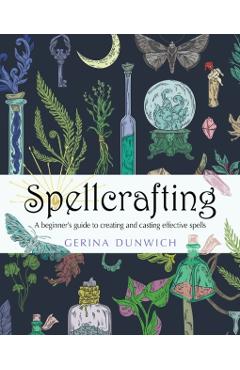 Spellcrafting: A Beginner's Guide to Creating and Casting Effective Spells - Gerina Dunwich