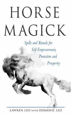 Horse Magick: Spells and Rituals for Self-Empowerment, Protection, and Prosperity - Lawren Leo