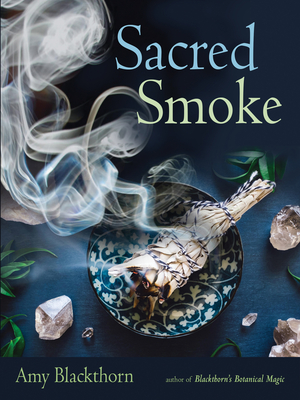 Sacred Smoke: Clear Away Negative Energies and Purify Body, Mind, and Spirit - Amy Blackthorn