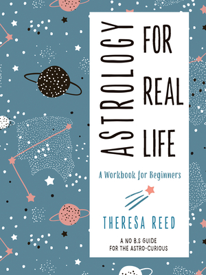 Astrology for Real Life: A Workbook for Beginners (a No B.S. Guide for the Astro-Curious) - Theresa Reed