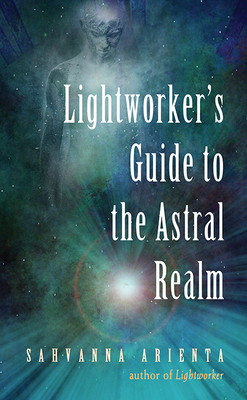 Lightworker's Guide to the Astral Realm: Astral Projection for Empaths - Sahvanna Arienta