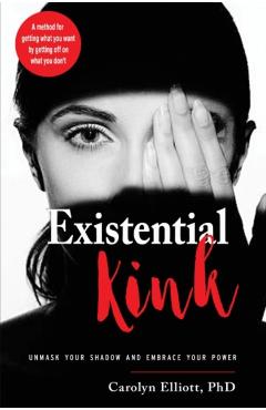Existential Kink: Unmask Your Shadow and Embrace Your Power (a Method for Getting What You Want by Getting Off on What You Don't) - Carolyn Elliott