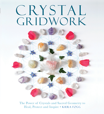 Crystal Gridwork: The Power of Crystals and Sacred Geometry to Heal, Protect and Inspire - Kiera Fogg