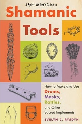 Spirit Walker's Guide to Shamanic Tools: How to Make and Use Drums, Masks, Rattles, and Other Sacred Implements - Evelyn C. Rysdyk