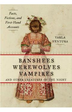 Banshees, Werewolves, Vampires, and Other Creatures of the Night: Facts, Fictions, and First-Hand Accounts - Varla Ventura