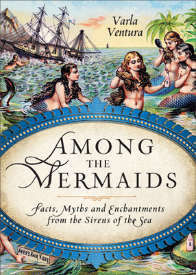 Among the Mermaids: Facts, Myths, and Enchantments from the Sirens of the Sea - Varla Ventura