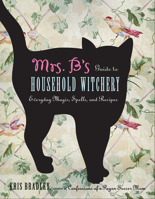 Mrs. B's Guide to Household Witchery: Everyday Magic, Spells, and Recipes - Kris Bradley