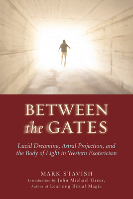 Between the Gates: Lucid Dreaming, Astral Projection, and the Body of Light in Western Esotericism - Mark Stavish