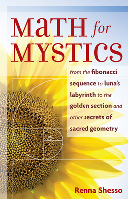 Math for Mystics: From the Fibonacci Sequence to Luna's Labyrinth to the Golden Section and Other Secrets of Sacred Geometry - Renna Shesso
