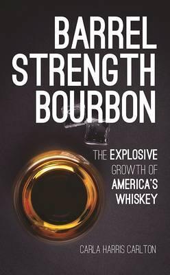Barrel Strength Bourbon: The Explosive Growth of America's Whiskey - Carla Harris Carlton