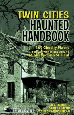 Twin Cities Haunted Handbook: 100 Ghostly Places You Can Visit in and Around Minneapolis and St. Paul - Jeff Morris