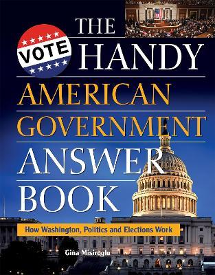 The Handy American Government Answer Book: How Washington, Politics and Elections Work - Gina Misiroglu